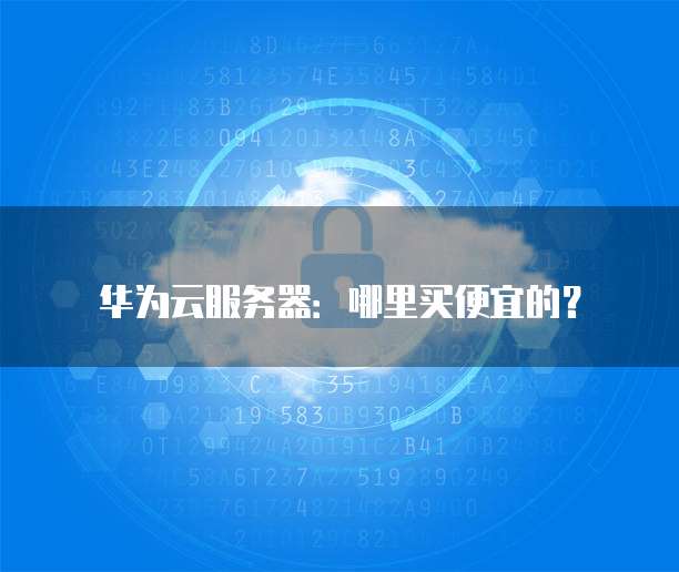 华为云服务器：哪里买便宜的？
