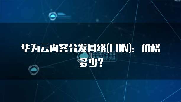 华为云内容分发网络(CDN):价格多少?