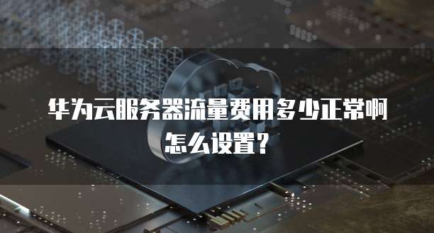 华为云服务器流量费用多少正常啊怎么设置?