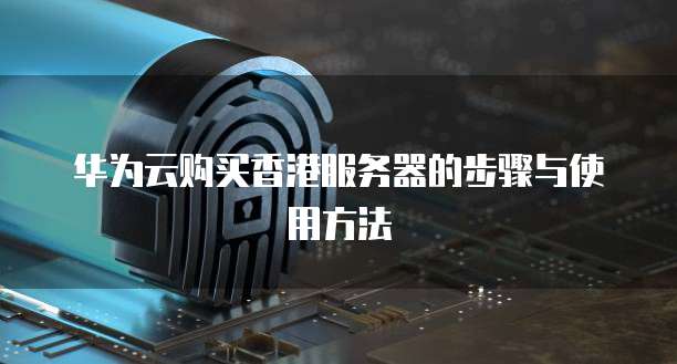 华为云购买香港服务器的步骤与使用方法