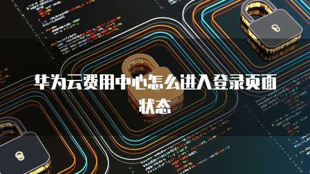华为云费用中心怎么进入登录页面状态