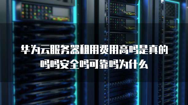 华为云服务器租用费用高吗是真的吗吗安全吗可靠吗为什么
