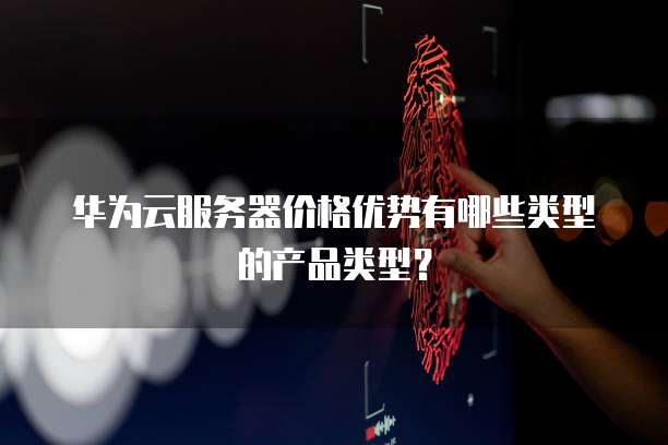 华为云服务器价格优势有哪些类型的产品类型?