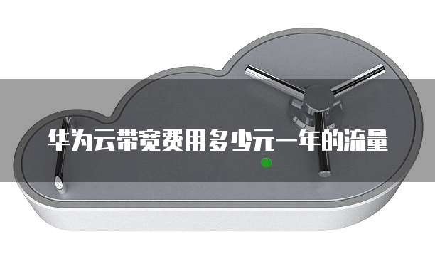 华为云带宽费用多少元一年的流量