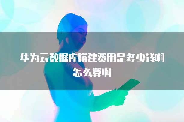 华为云数据库搭建费用是多少钱啊怎么算啊