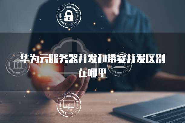 华为云服务器并发和带宽并发区别在哪里