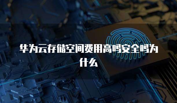 华为云存储空间费用高吗安全吗为什么