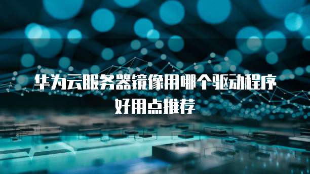 华为云服务器镜像用哪个驱动程序好用点推荐