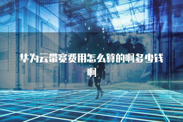 华为云带宽费用怎么算的啊多少钱啊