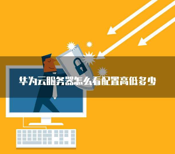 华为云服务器怎么看配置高低多少