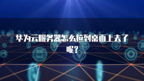华为云服务器怎么拉到桌面上去了呢?