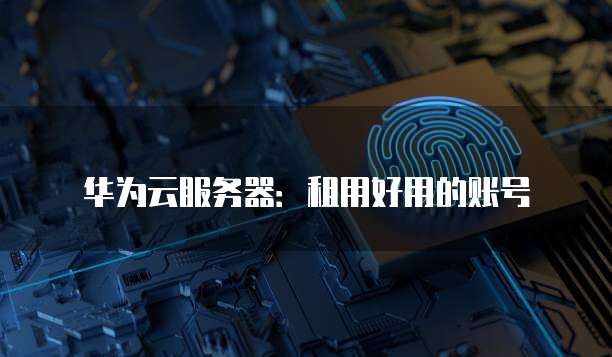 华为云服务器:租用好用的账号