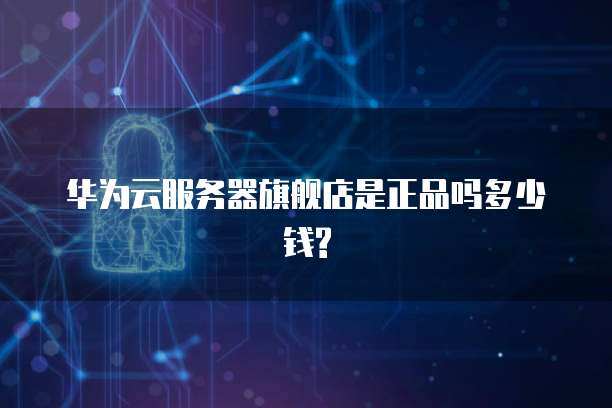 华为云服务器旗舰店是正品吗多少钱?