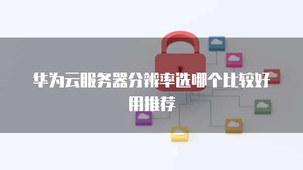 华为云服务器分辨率选哪个比较好用推荐