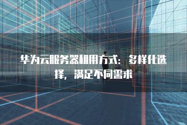 华为云服务器租用方式:多样化选择,满足不同需求