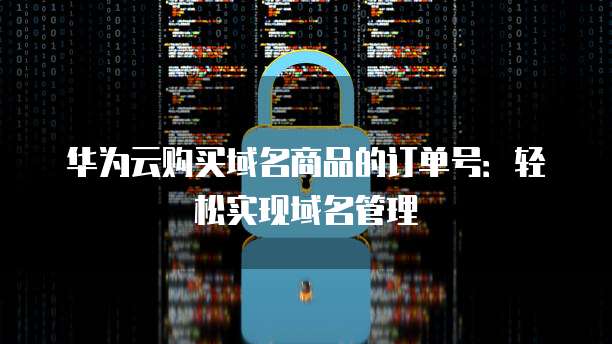 华为云购买域名商品的订单号:轻松实现域名管理