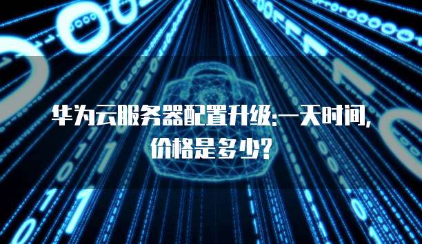 华为云服务器配置升级:一天时间,价格是多少?