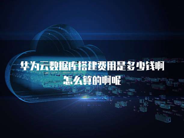 华为云数据库搭建费用是多少钱啊怎么算的啊呢
