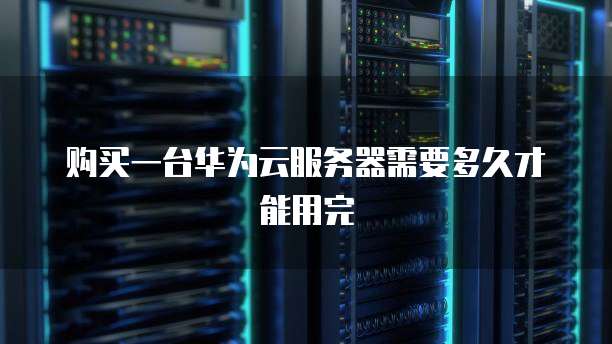 购买一台华为云服务器需要多久才能用完