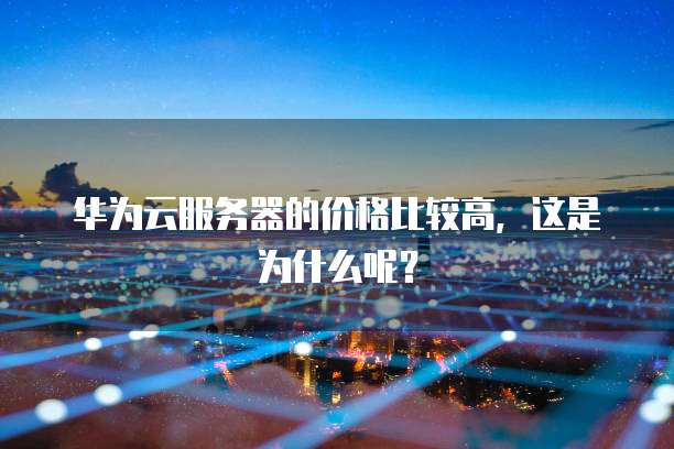 华为云服务器的价格比较高,这是为什么呢?