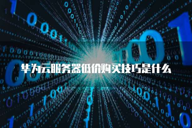 华为云服务器低价购买技巧是什么