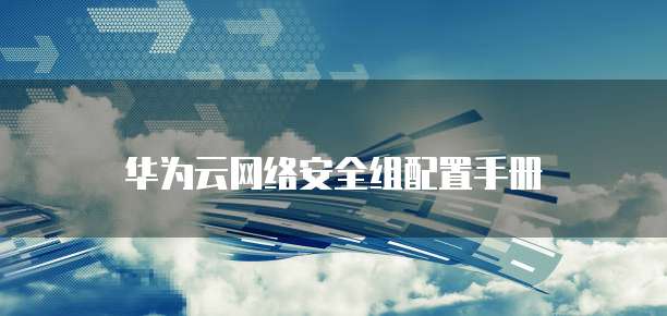 华为云网络安全组配置手册