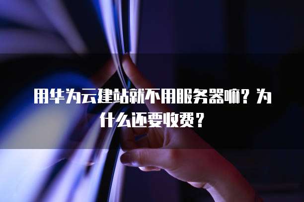 用华为云建站就不用服务器嘛?为什么还要收费?