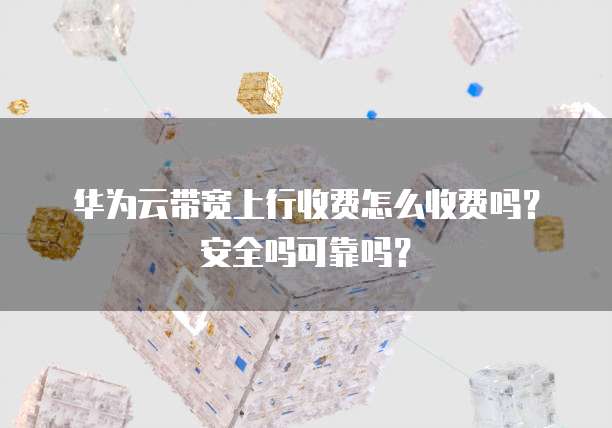 华为云带宽上行收费怎么收费吗？安全吗可靠吗？