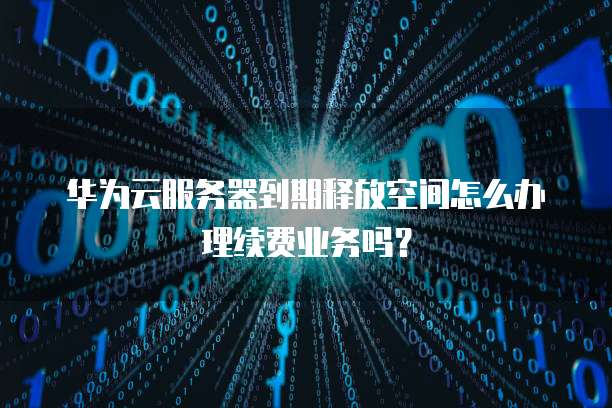 华为云服务器到期释放空间怎么办理续费业务吗?