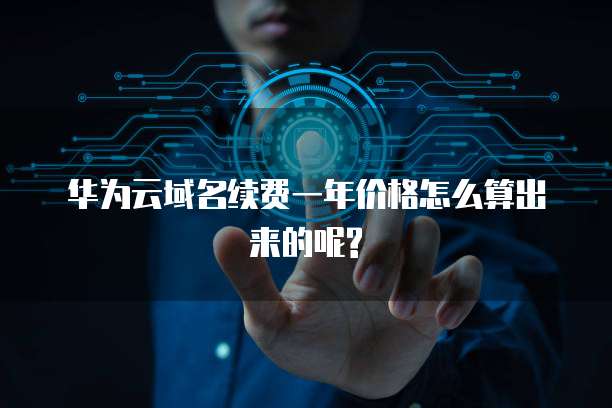 华为云域名续费一年价格怎么算出来的呢?