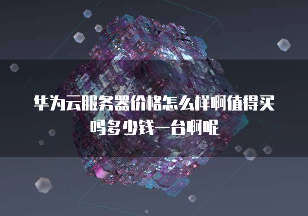 华为云服务器价格怎么样啊值得买吗多少钱一台啊呢