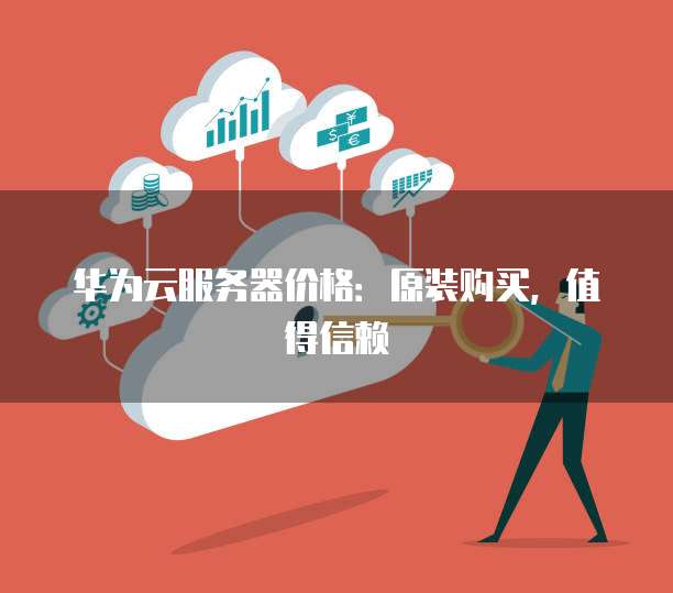 华为云服务器价格:原装购买,值得信赖