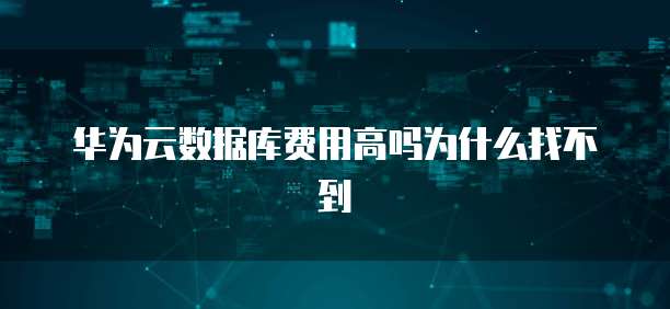 华为云数据库费用高吗为什么找不到