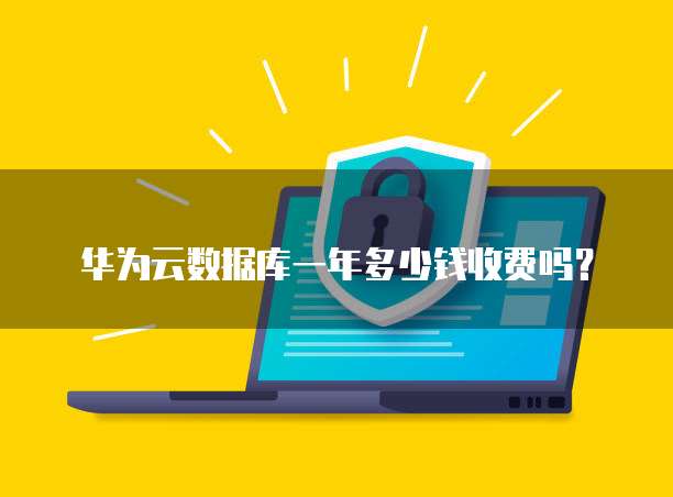 华为云数据库一年多少钱收费吗?