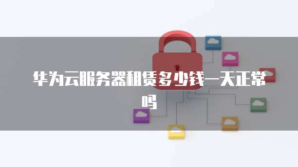 华为云服务器租赁多少钱一天正常吗