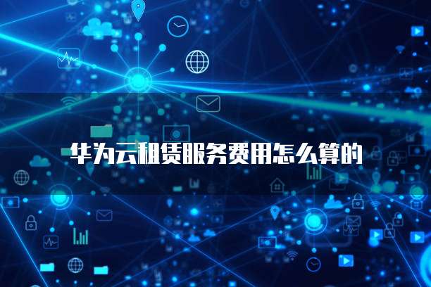 华为云租赁服务费用怎么算的