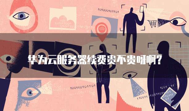 华为云服务器续费贵不贵呀啊？