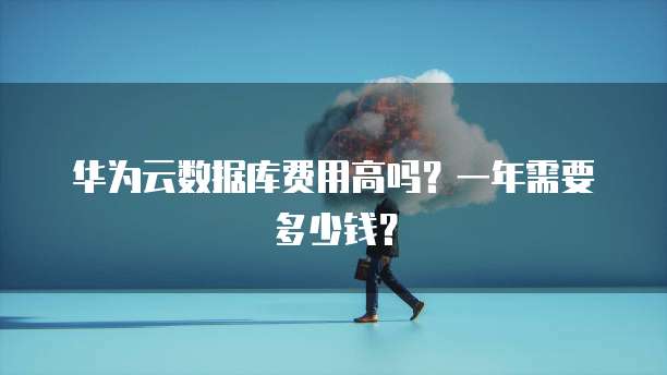 华为云数据库费用高吗?一年需要多少钱?