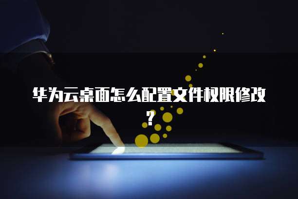 华为云桌面怎么配置文件权限修改?