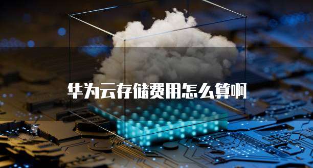 华为云存储费用怎么算啊