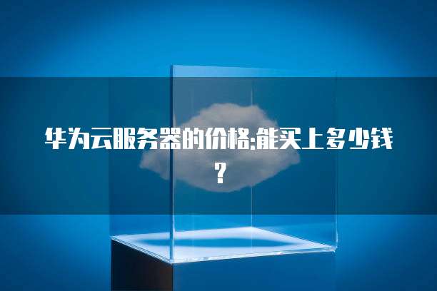华为云服务器的价格:能买上多少钱？