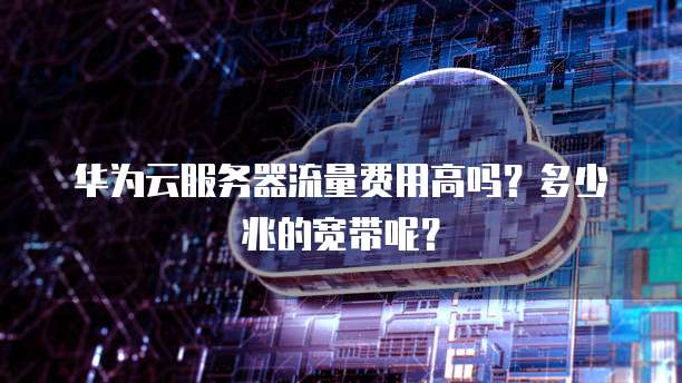 华为云服务器流量费用高吗？多少兆的宽带呢？