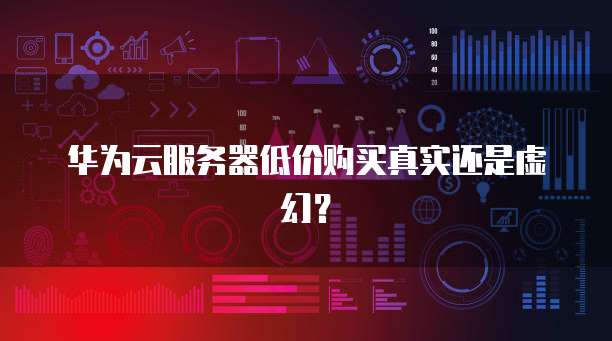 华为云服务器低价购买真实还是虚幻?
