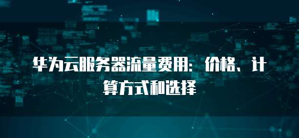华为云服务器流量费用:价格、计算方式和选择