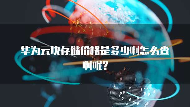 华为云块存储价格是多少啊怎么查啊呢?