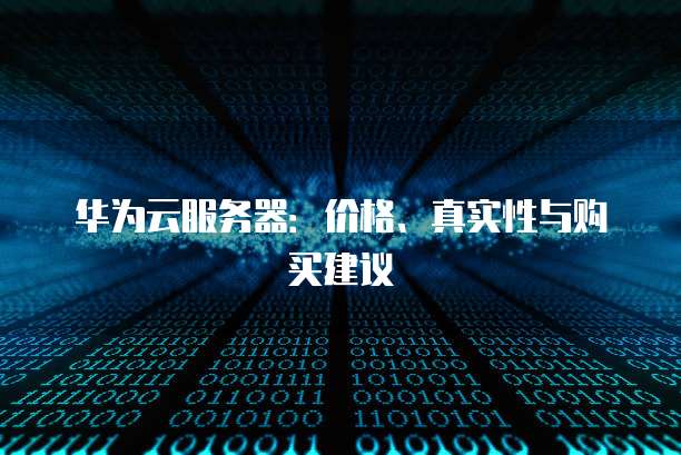 华为云服务器：价格、真实性与购买建议