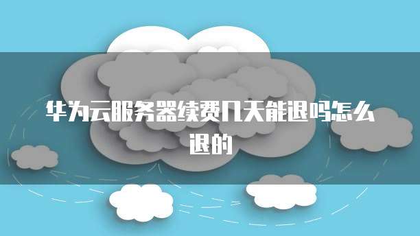 华为云服务器续费几天能退吗怎么退的