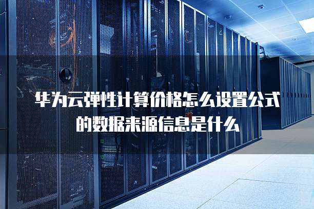 华为云弹性计算价格怎么设置公式的数据来源信息是什么