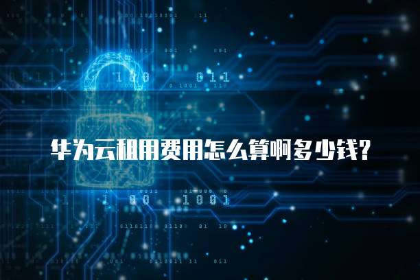华为云租用费用怎么算啊多少钱？