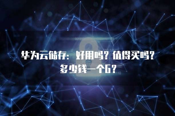 华为云储存:好用吗?值得买吗?多少钱一个G?